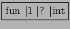 \fbox{fun $\vert$1 $\vert$? $\vert$int}