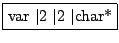 \fbox{var $\vert$2 $\vert$2 $\vert$char*}