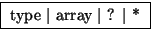 \fbox { type $\vert$\ array $\vert$\ ? $\vert$\ * }