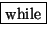 \fbox {while}